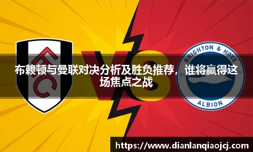 布赖顿与曼联对决分析及胜负推荐，谁将赢得这场焦点之战